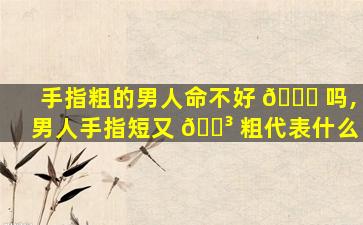 手指粗的男人命不好 🐅 吗,男人手指短又 🌳 粗代表什么